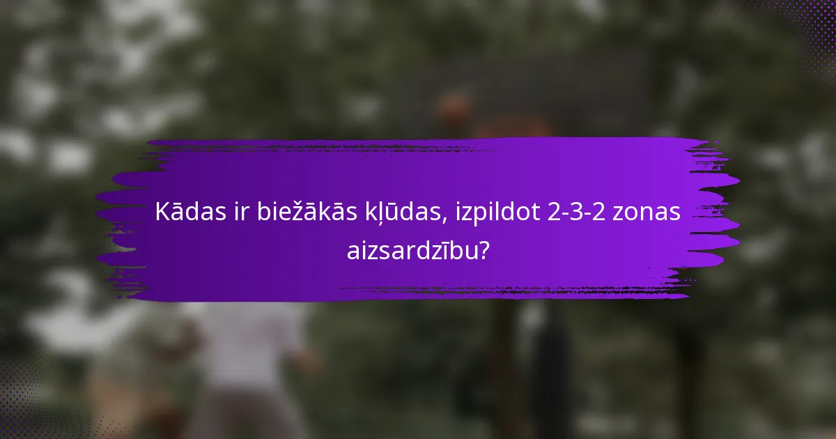 Kādas ir biežākās kļūdas, izpildot 2-3-2 zonas aizsardzību?